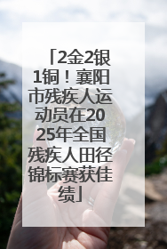 2金2银1铜！襄阳市残疾人运动员在2025年全国残疾人田径锦标赛获佳绩