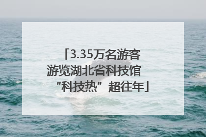 3.35万名游客游览湖北省科技馆 “科技热”超往年