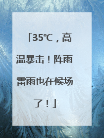 35℃，高温暴击！阵雨雷雨也在候场了！
