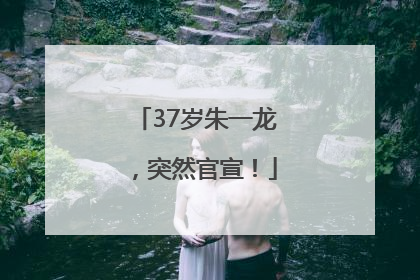 37岁朱一龙，突然官宣！