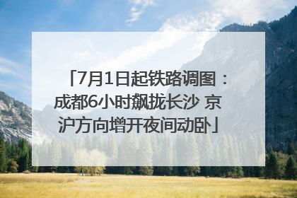 7月1日起铁路调图：成都6小时飙拢长沙 京沪方向增开夜间动卧