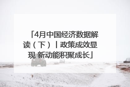 4月中国经济数据解读（下）丨政策成效显现 新动能积聚成长
