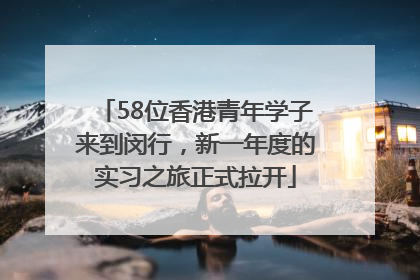 58位香港青年学子来到闵行，新一年度的实习之旅正式拉开