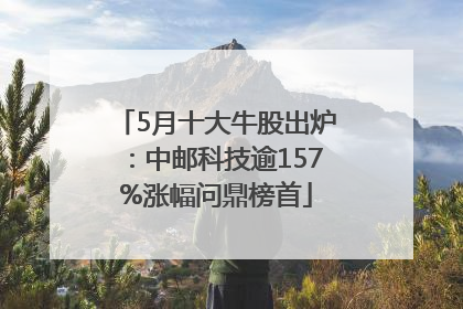 5月十大牛股出炉：中邮科技逾157%涨幅问鼎榜首