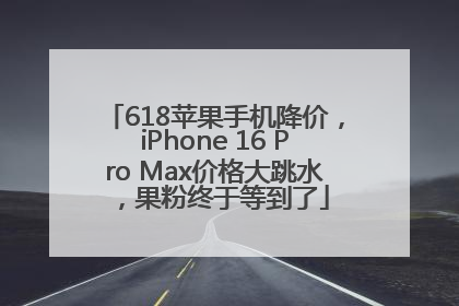 618苹果手机降价，iPhone 16 Pro Max价格大跳水，果粉终于等到了