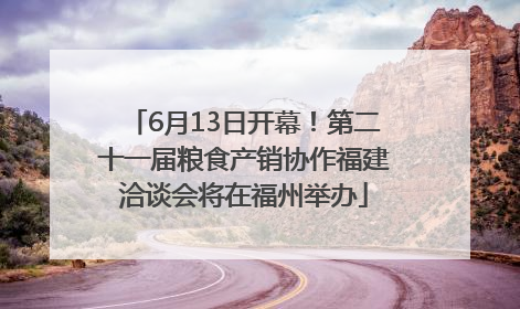 6月13日开幕！第二十一届粮食产销协作福建洽谈会将在福州举办