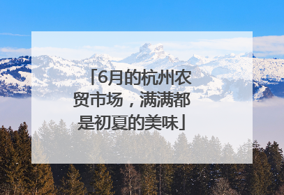 6月的杭州农贸市场，满满都是初夏的美味