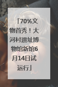 70%文物首秀！大河村遗址博物馆新馆6月14日试运行