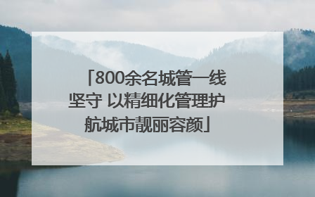 800余名城管一线坚守 以精细化管理护航城市靓丽容颜