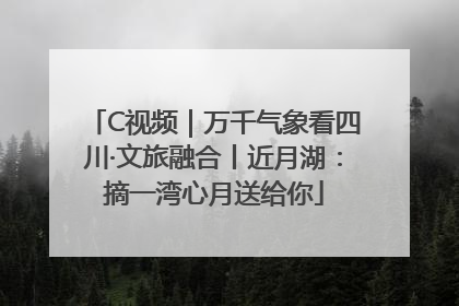 C视频｜万千气象看四川·文旅融合丨近月湖：摘一湾心月送给你