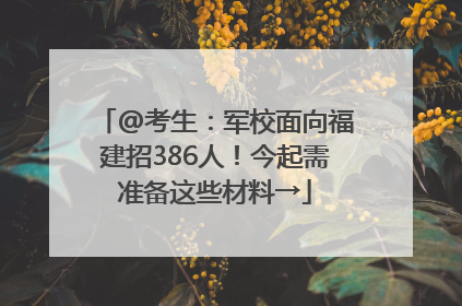 @考生：军校面向福建招386人！今起需准备这些材料→
