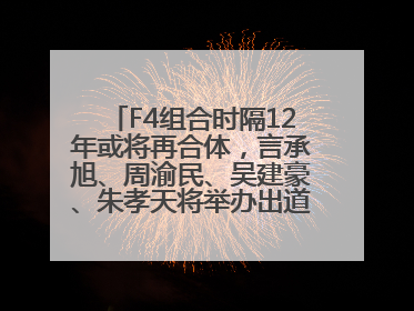 F4组合时隔12年或将再合体，言承旭、周渝民、吴建豪、朱孝天将举办出道25周年演唱会