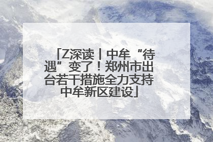 Z深读丨中牟“待遇”变了！郑州市出台若干措施全力支持中牟新区建设