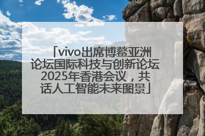 vivo出席博鳌亚洲论坛国际科技与创新论坛2025年香港会议，共话人工智能未来图景